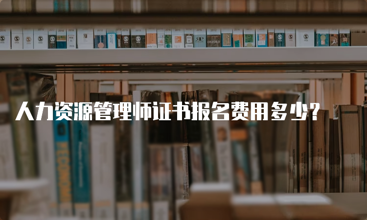 人力资源管理师证书报名费用多少？