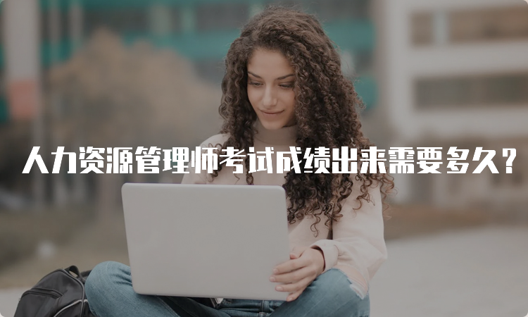 人力资源管理师考试成绩出来需要多久？