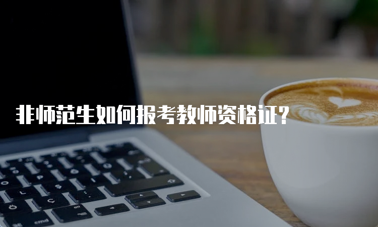 非师范生如何报考教师资格证？