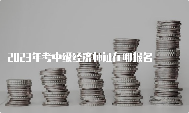 2023年考中级经济师证在哪报名