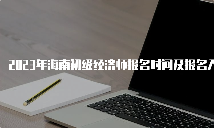 2023年海南初级经济师报名时间及报名入口-中国人事考试网