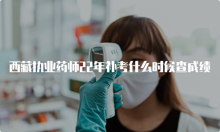 西藏执业药师22年补考什么时候查成绩