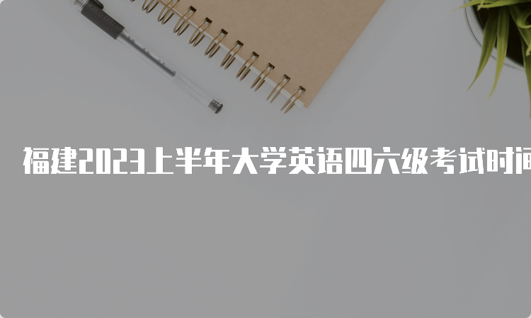 福建2023上半年大学英语四六级考试时间