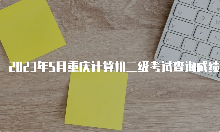 2023年5月重庆计算机二级考试查询成绩入口：中国教育考试院