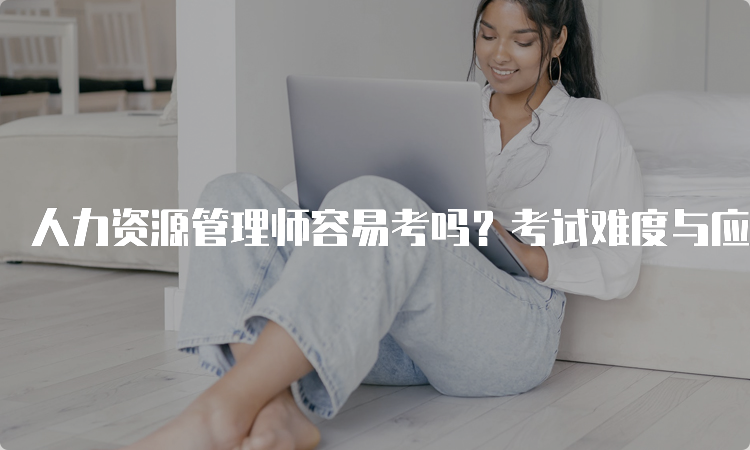 人力资源管理师容易考吗？考试难度与应对技巧