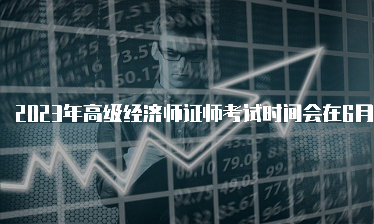 2023年高级经济师证师考试时间会在6月18日进行