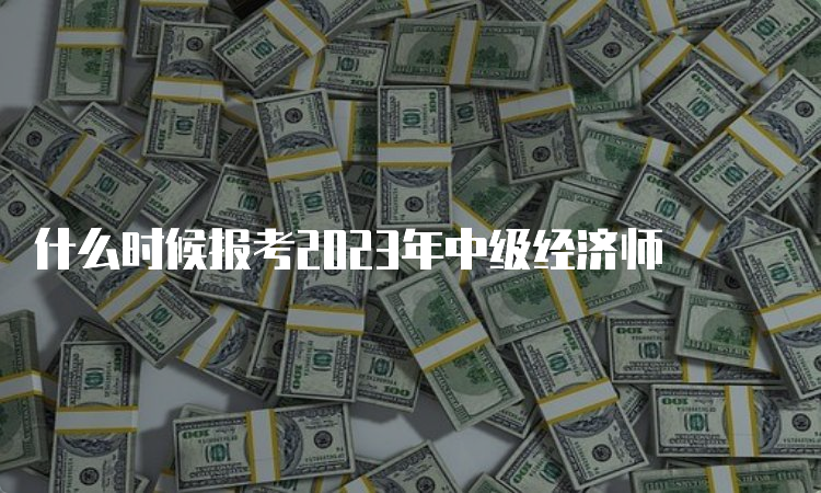 什么时候报考2023年中级经济师