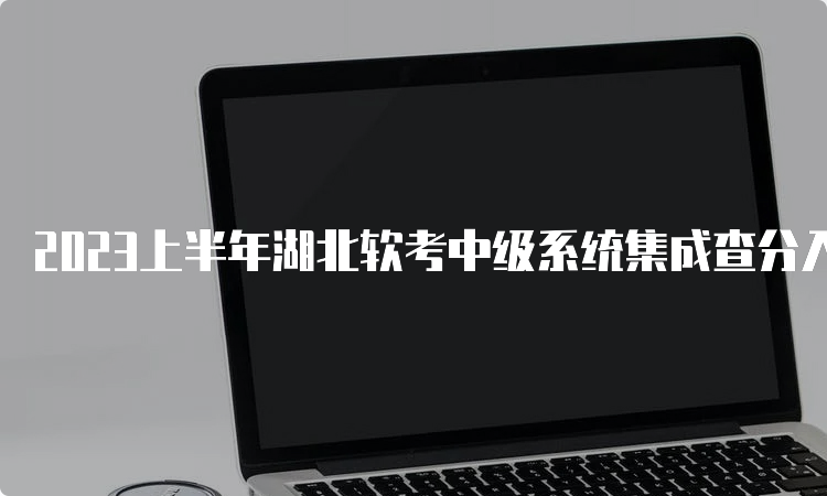 2023上半年湖北软考中级系统集成查分入口