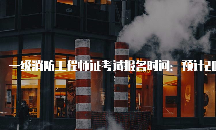 一级消防工程师证考试报名时间：预计2023年8月底开始