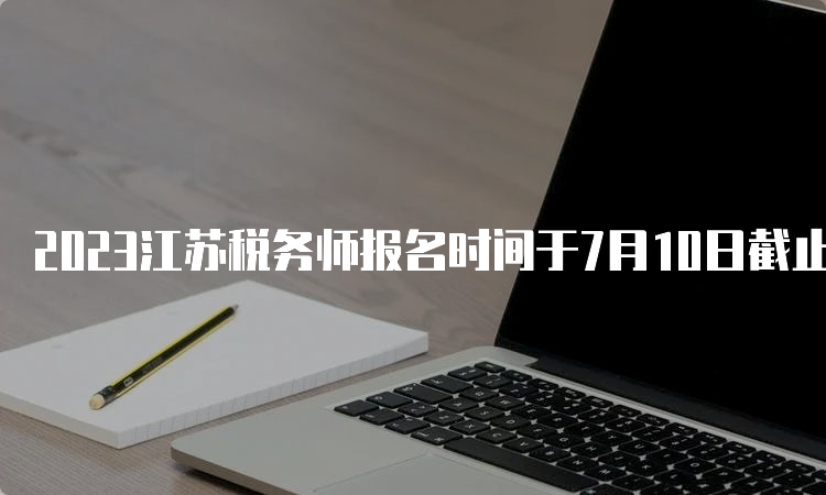 2023江苏税务师报名时间于7月10日截止