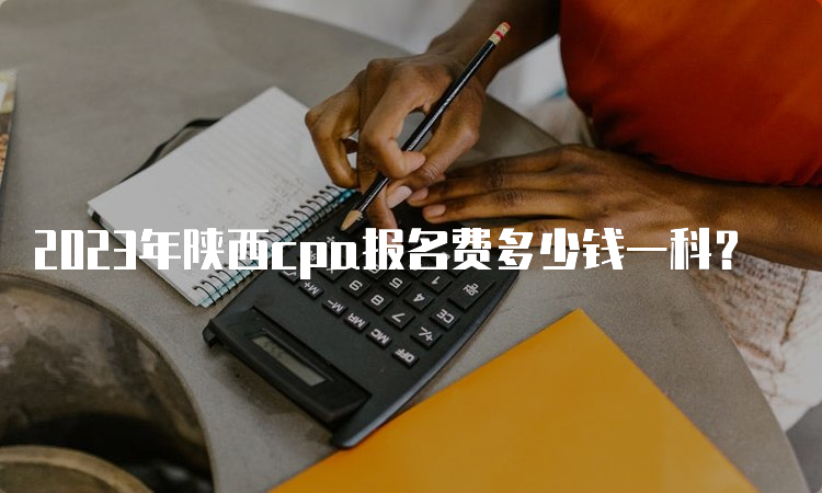 2023年陕西cpa报名费多少钱一科？