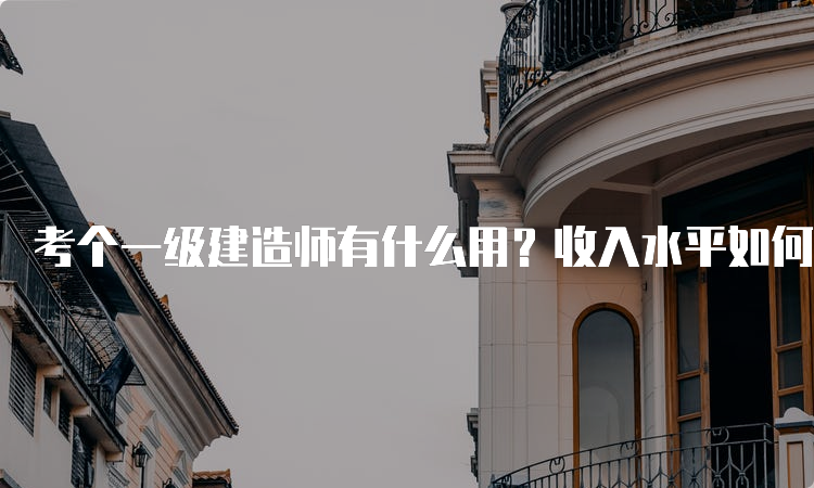 考个一级建造师有什么用？收入水平如何？