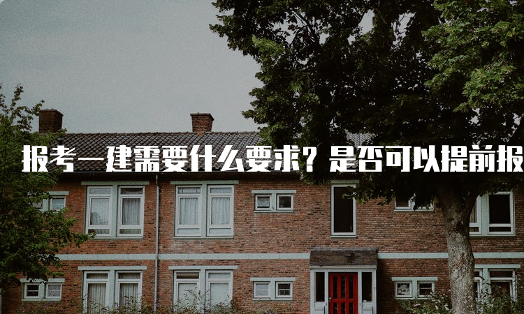 报考一建需要什么要求？是否可以提前报考？