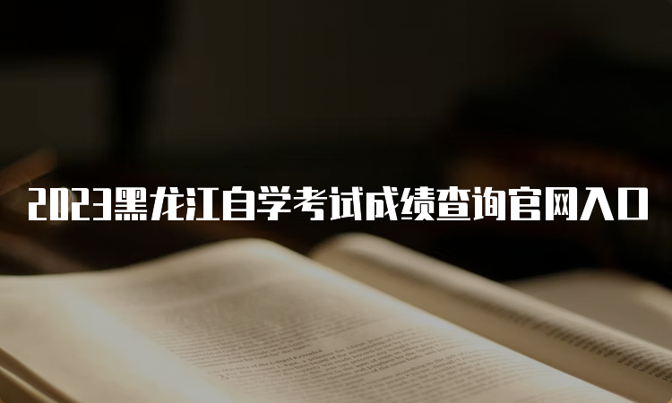 2023黑龙江自学考试成绩查询官网入口