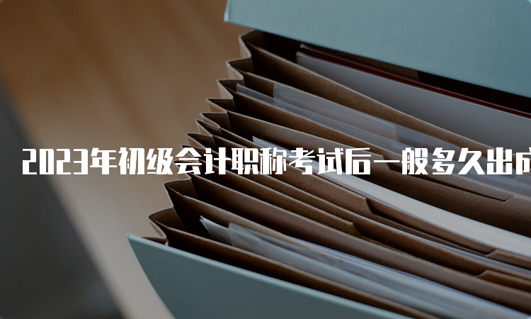 2023年初级会计职称考试后一般多久出成绩：6月16日前