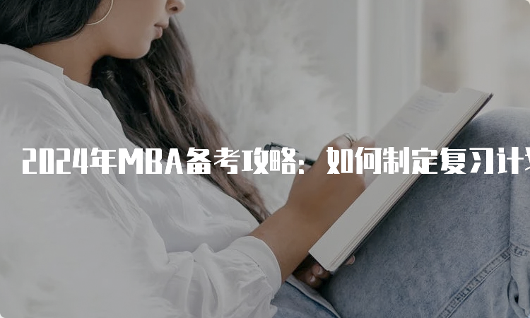 2024年MBA备考攻略：如何制定复习计划