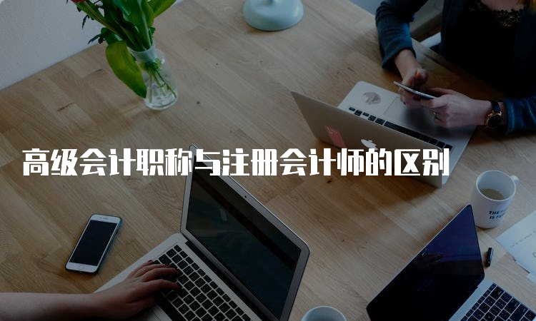 高级会计职称与注册会计师的区别