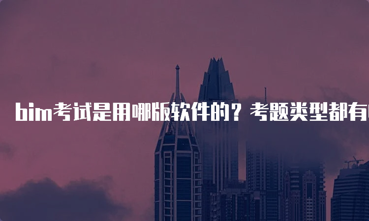 bim考试是用哪版软件的？考题类型都有哪些？