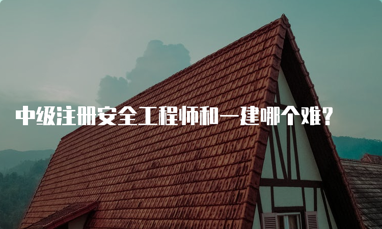 中级注册安全工程师和一建哪个难？