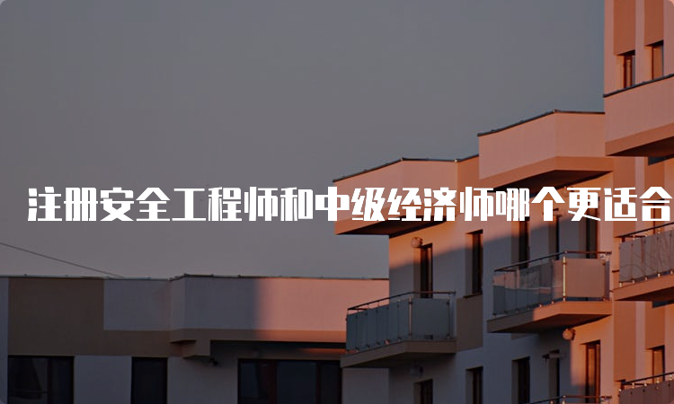 注册安全工程师和中级经济师哪个更适合考？