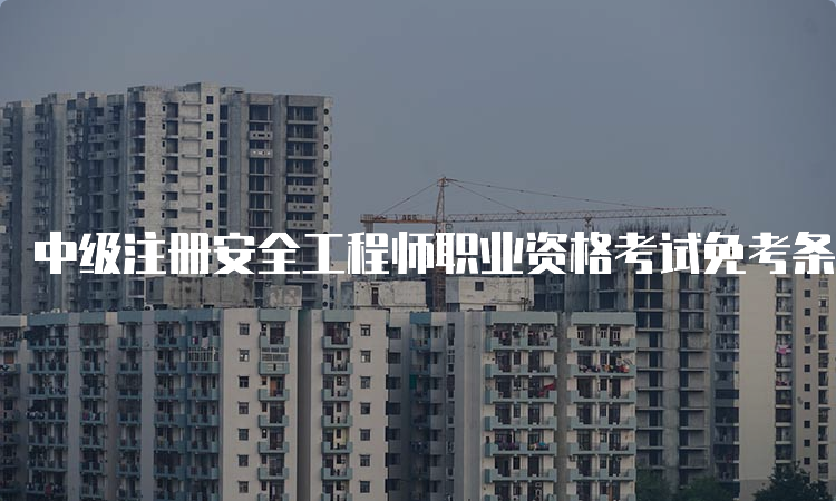 中级注册安全工程师职业资格考试免考条件