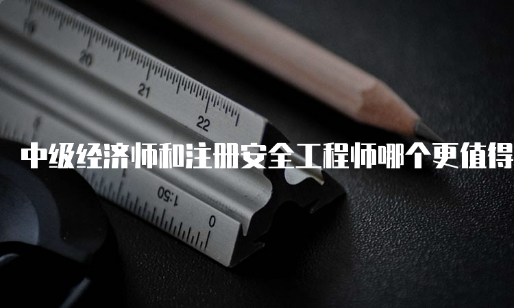 中级经济师和注册安全工程师哪个更值得考？