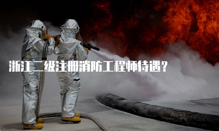 浙江二级注册消防工程师待遇？