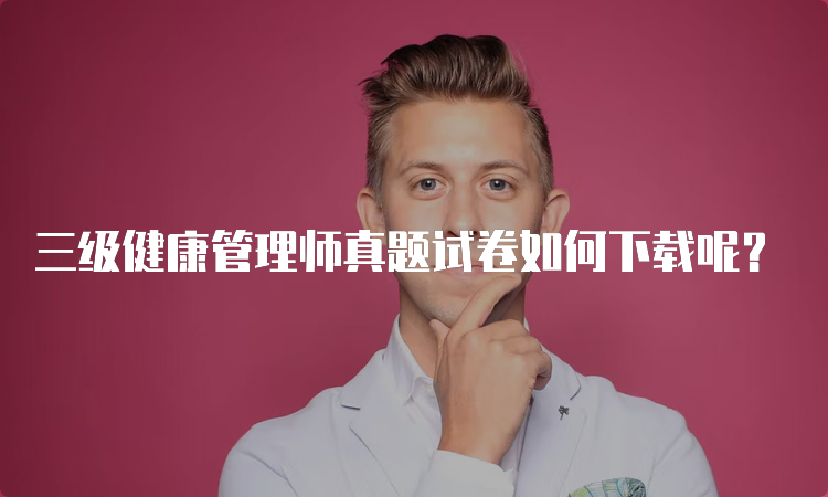 三级健康管理师真题试卷如何下载呢？