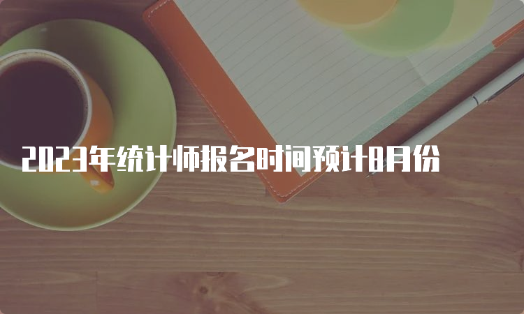 2023年统计师报名时间预计8月份