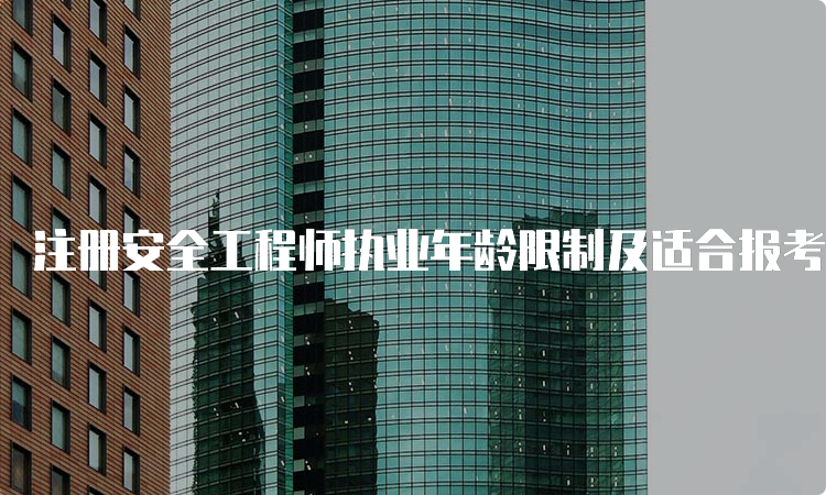 注册安全工程师执业年龄限制及适合报考年龄段