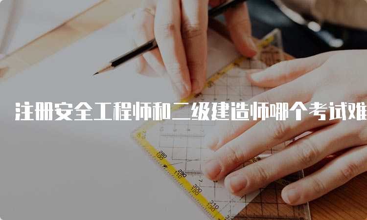 注册安全工程师和二级建造师哪个考试难度更大？