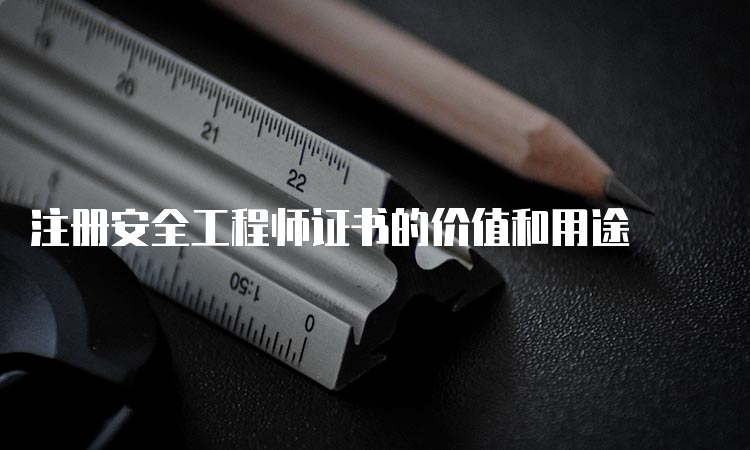 注册安全工程师证书的价值和用途