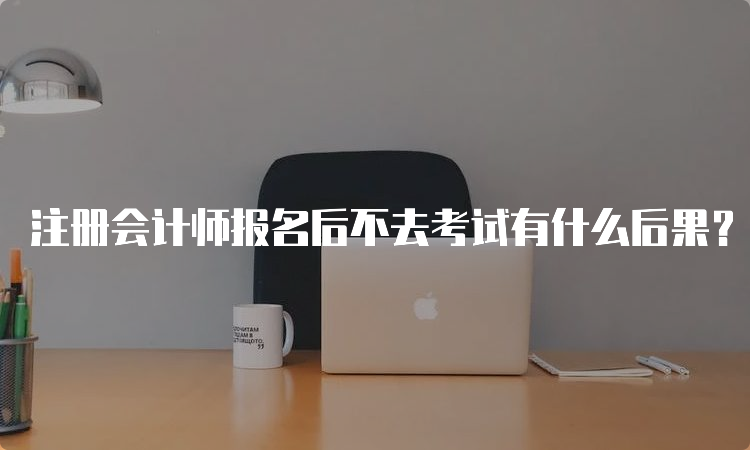 注册会计师报名后不去考试有什么后果？