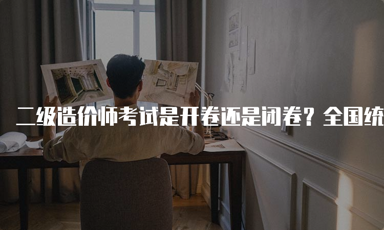 二级造价师考试是开卷还是闭卷？全国统一吗？