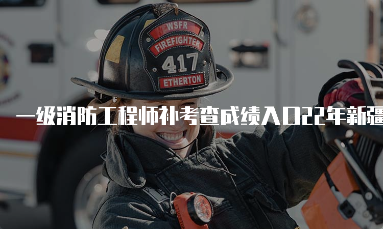 一级消防工程师补考查成绩入口22年新疆