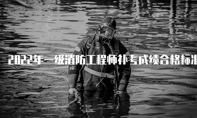 2022年一级消防工程师补考成绩合格标准湖北