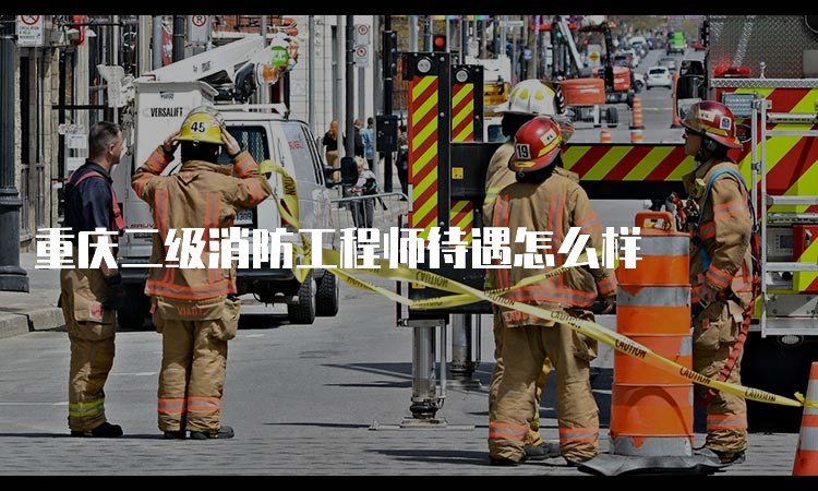 重庆二级消防工程师待遇怎么样