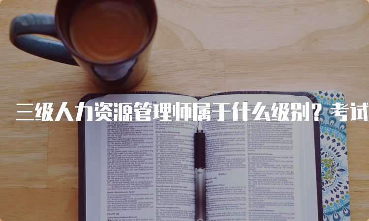 三级人力资源管理师属于什么级别？考试内容、时间、流程介绍