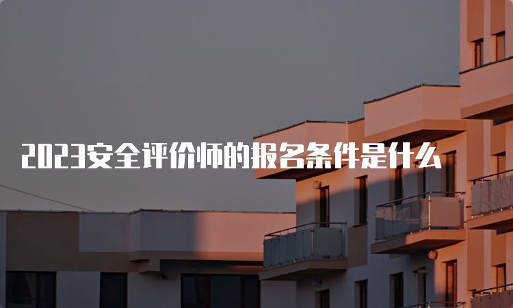 2023安全评价师的报名条件是什么