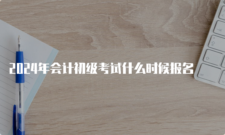 2024年会计初级考试什么时候报名