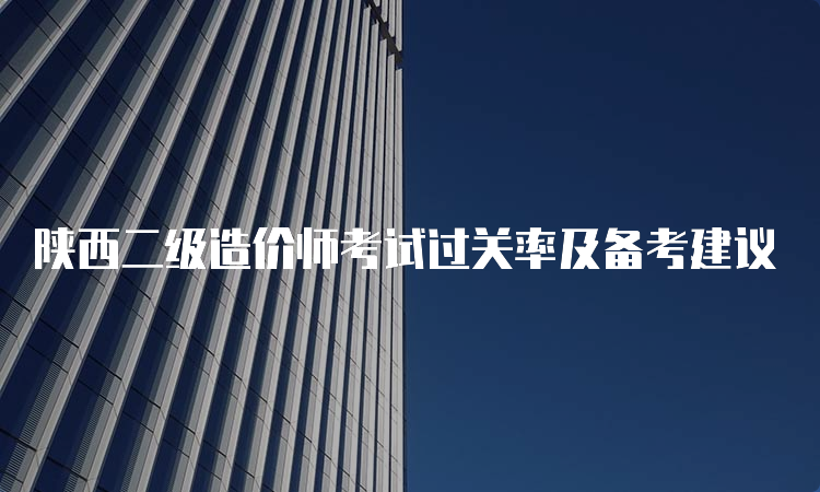 陕西二级造价师考试过关率及备考建议