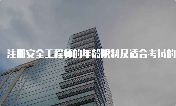 注册安全工程师的年龄限制及适合考试的年龄段