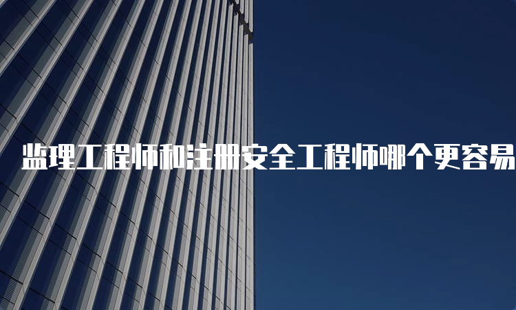 监理工程师和注册安全工程师哪个更容易考？