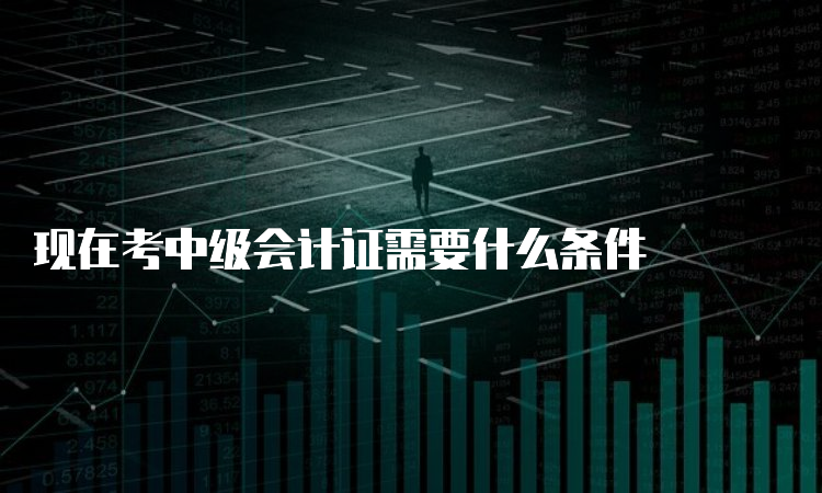 现在考中级会计证需要什么条件