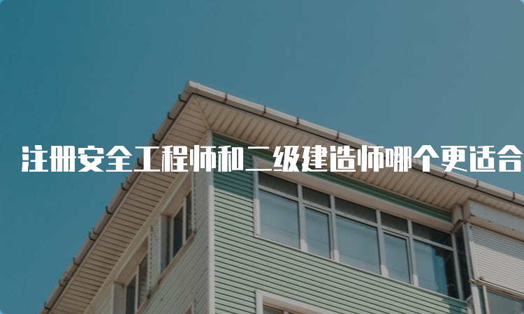 注册安全工程师和二级建造师哪个更适合你？