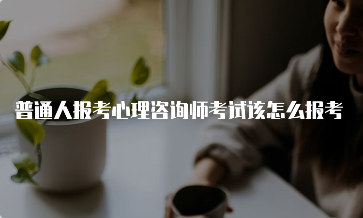 普通人报考心理咨询师考试该怎么报考