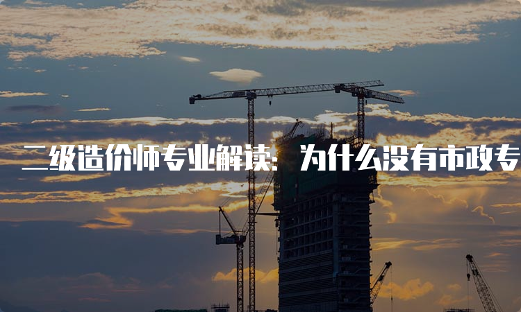 二级造价师专业解读：为什么没有市政专业？