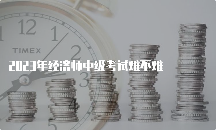 2023年经济师中级考试难不难