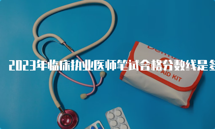 2023年临床执业医师笔试合格分数线是多少