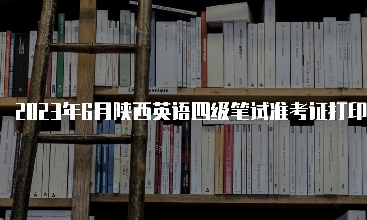 2023年6月陕西英语四级笔试准考证打印入口